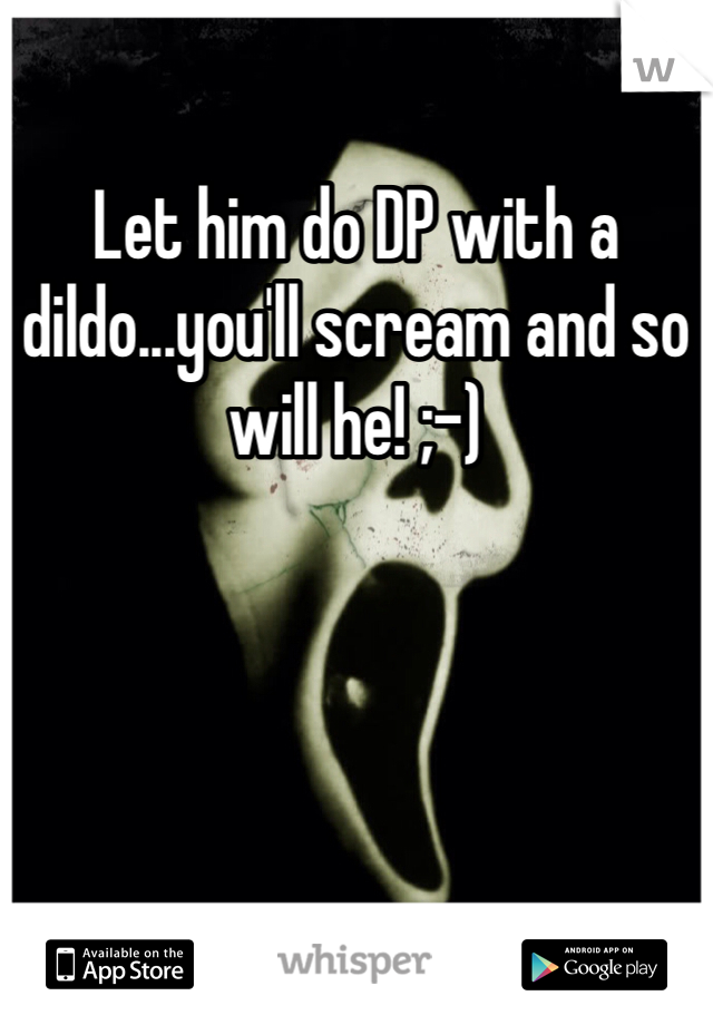 Let him do DP with a dildo...you'll scream and so will he! ;-)