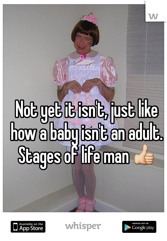 Not yet it isn't, just like how a baby isn't an adult. Stages of life man 👍