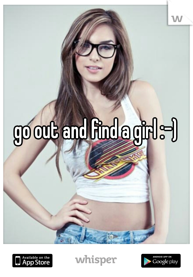 go out and find a girl :-)