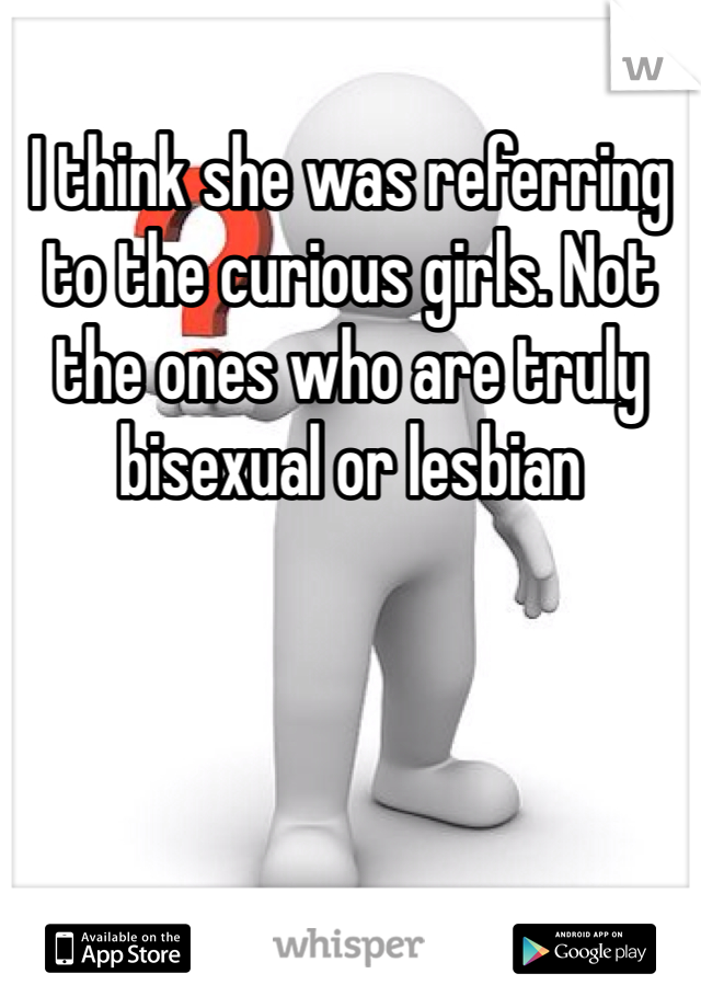 I think she was referring to the curious girls. Not the ones who are truly bisexual or lesbian 