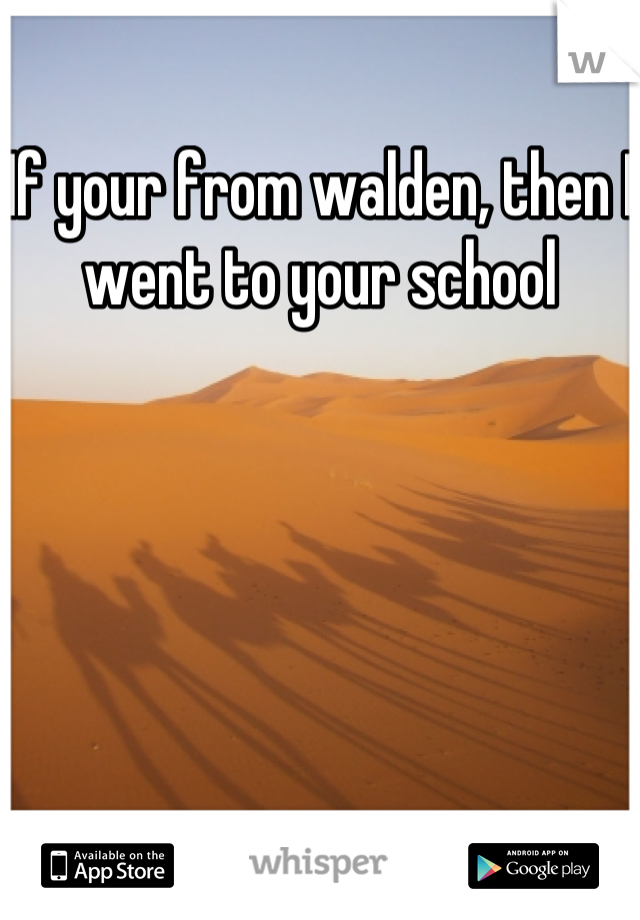 If your from walden, then I went to your school
