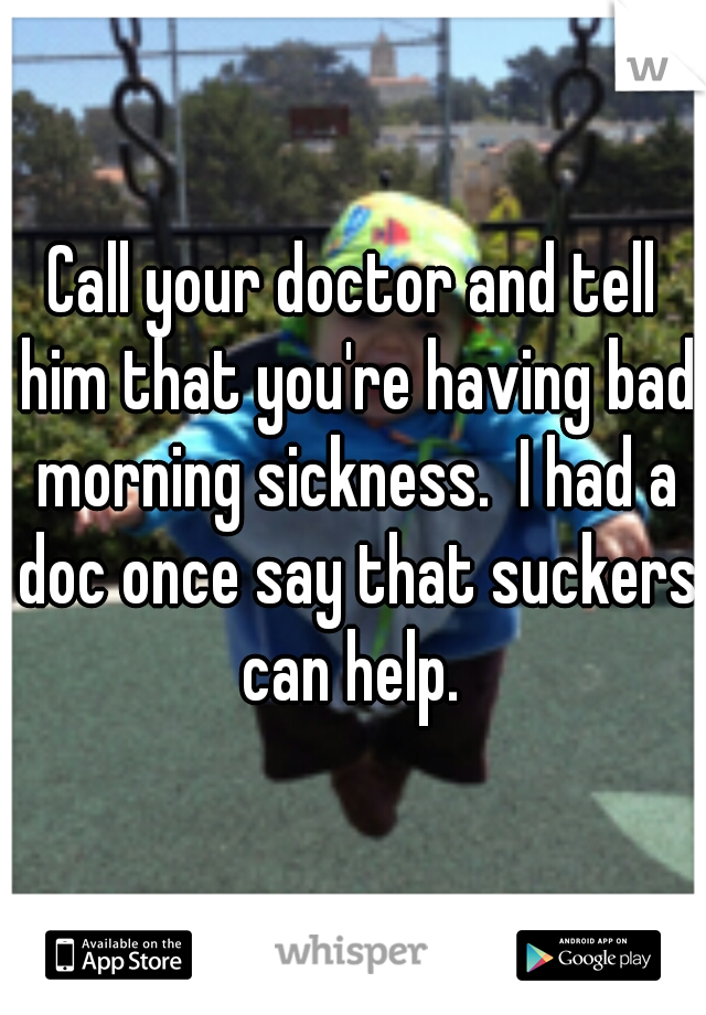 Call your doctor and tell him that you're having bad morning sickness.  I had a doc once say that suckers can help. 
