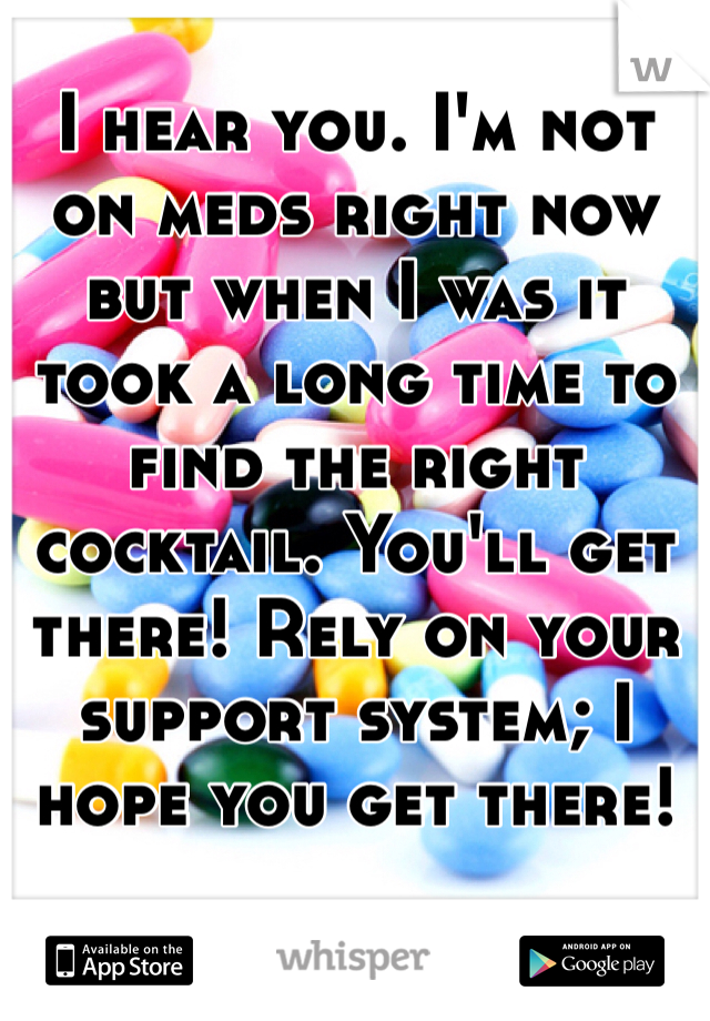 I hear you. I'm not on meds right now but when I was it took a long time to find the right cocktail. You'll get there! Rely on your support system; I hope you get there!