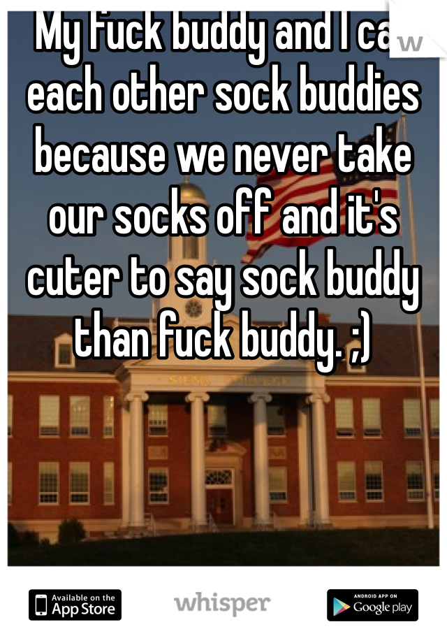 My fuck buddy and I call each other sock buddies because we never take our socks off and it's cuter to say sock buddy than fuck buddy. ;)