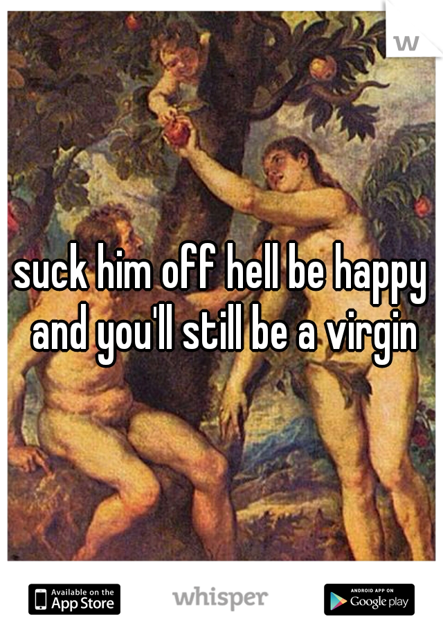 suck him off hell be happy and you'll still be a virgin