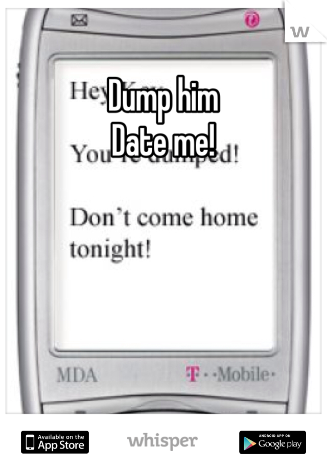 Dump him
Date me!