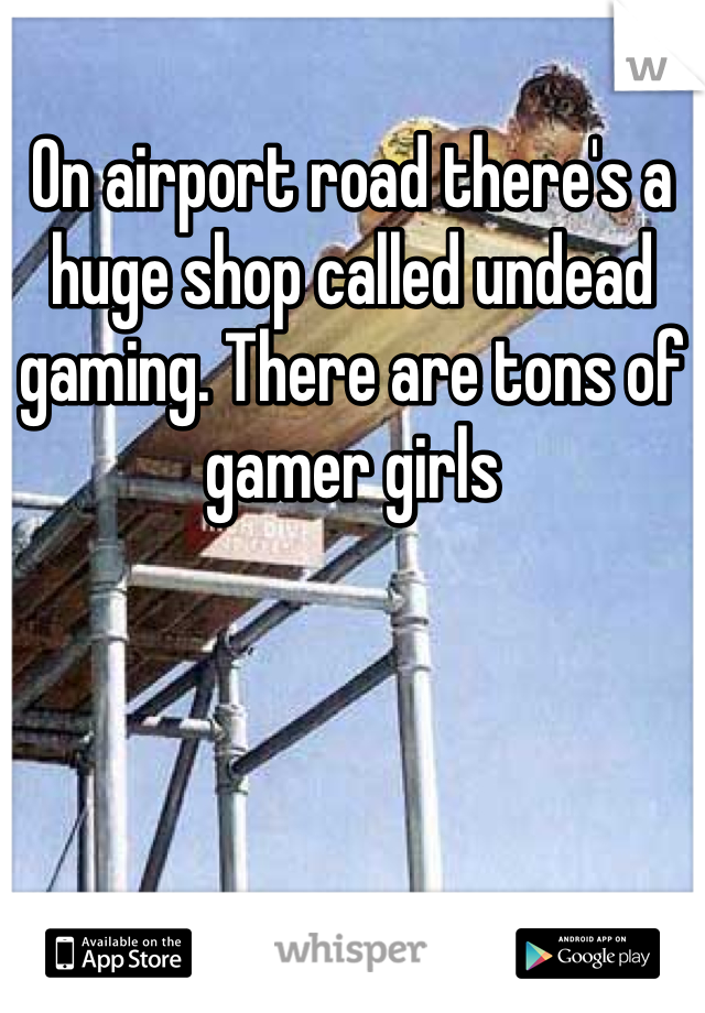On airport road there's a huge shop called undead gaming. There are tons of gamer girls
