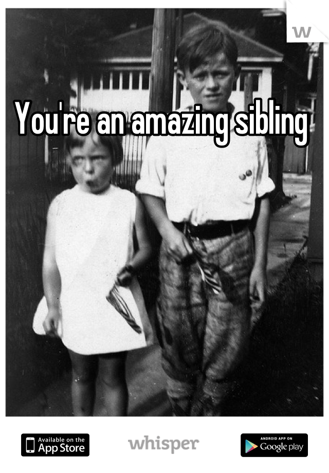 You're an amazing sibling 