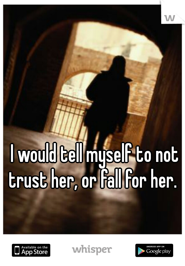 I would tell myself to not trust her, or fall for her.  