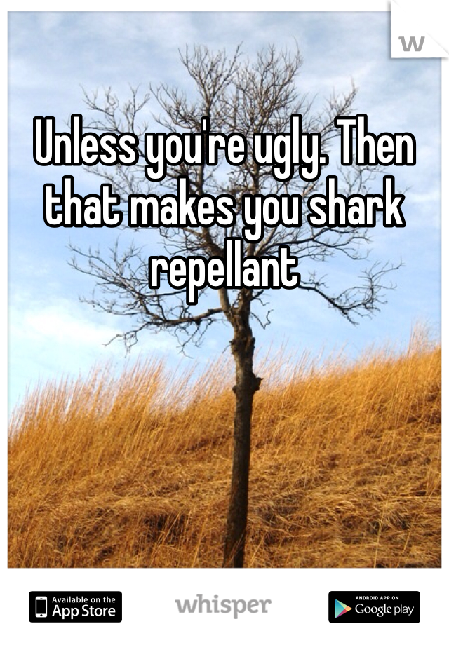 Unless you're ugly. Then that makes you shark repellant 
