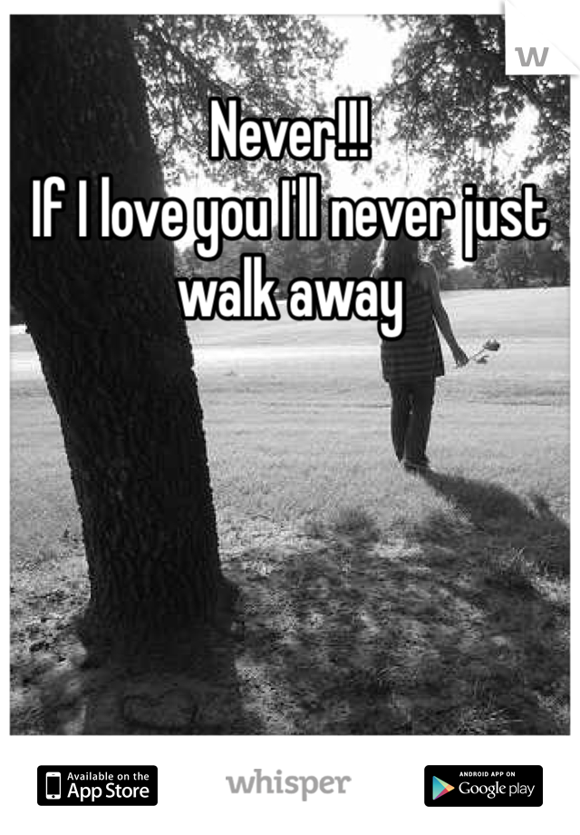 Never!!!
If I love you I'll never just walk away