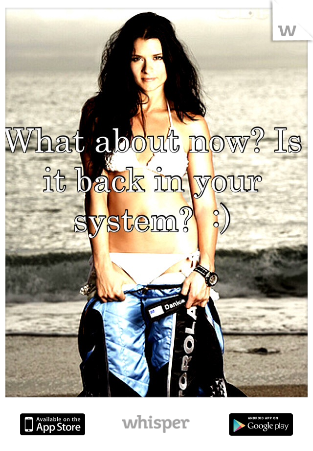What about now? Is it back in your system?  :)