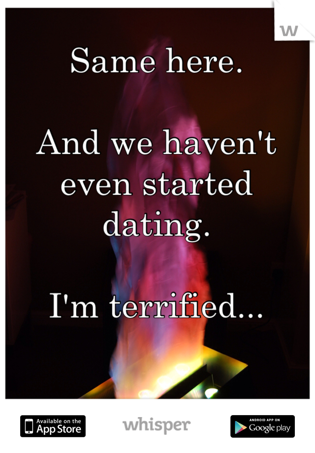 Same here. 

And we haven't even started dating. 

I'm terrified...