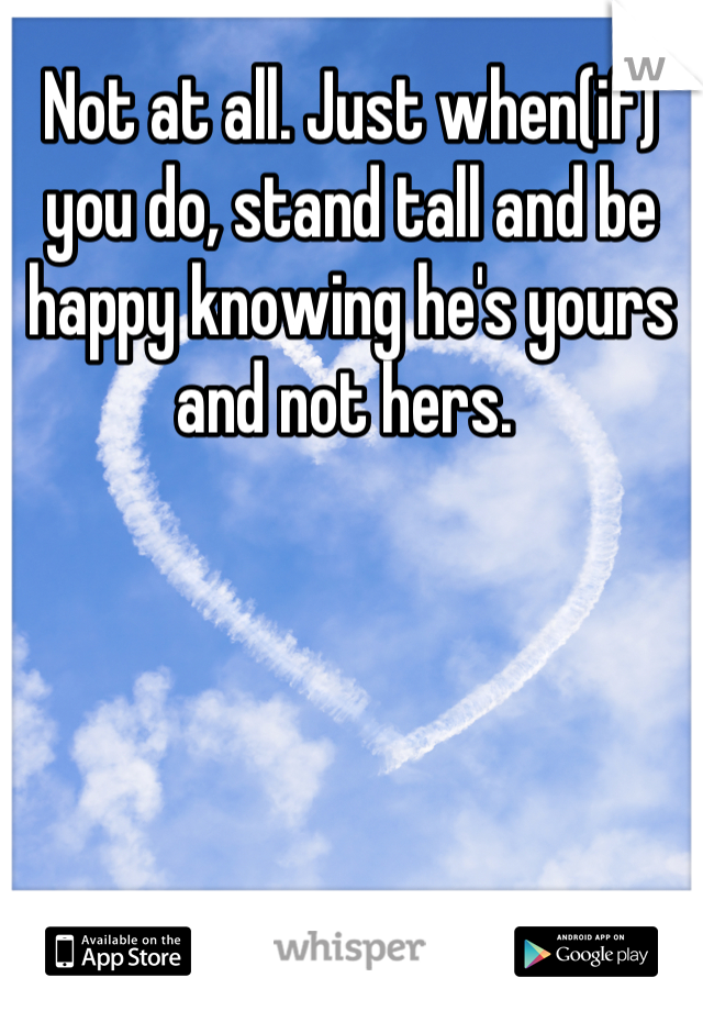 Not at all. Just when(if) you do, stand tall and be happy knowing he's yours and not hers. 