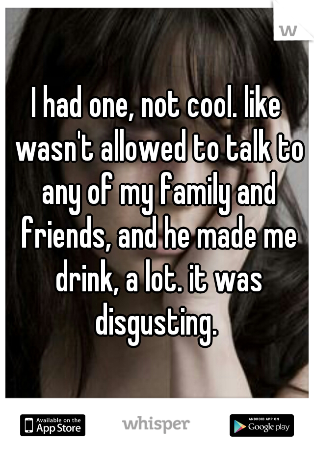 I had one, not cool. like wasn't allowed to talk to any of my family and friends, and he made me drink, a lot. it was disgusting. 