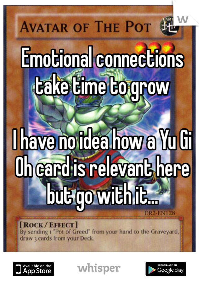 Emotional connections take time to grow 

I have no idea how a Yu Gi Oh card is relevant here but go with it…