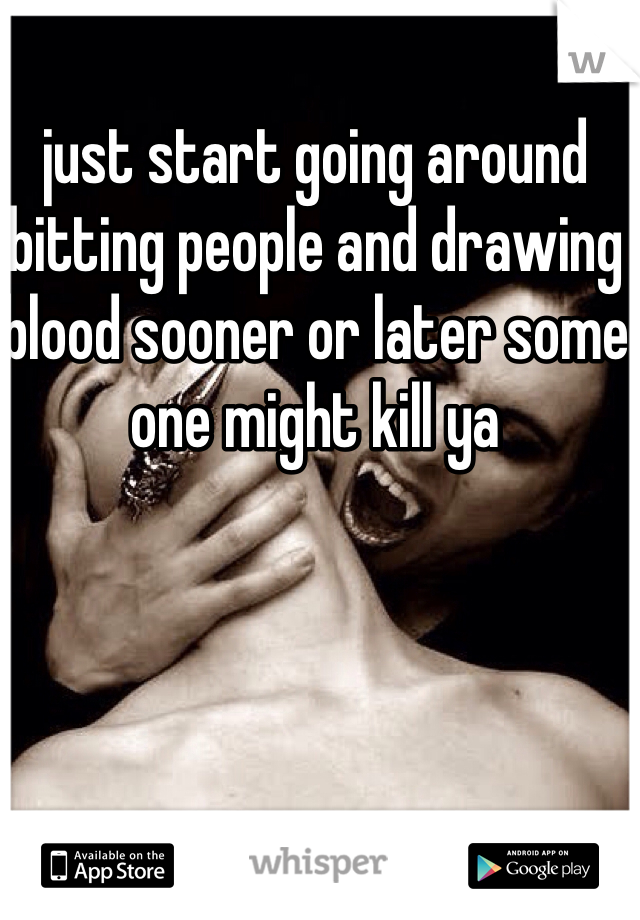 just start going around bitting people and drawing blood sooner or later some one might kill ya 