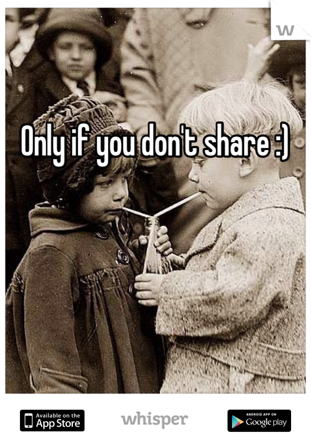 Only if you don't share :)