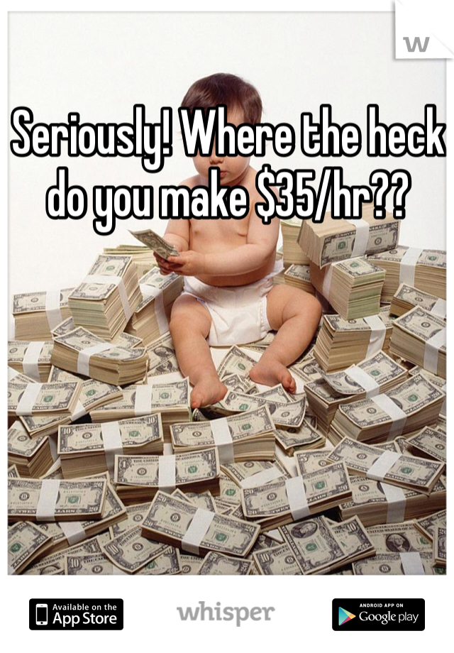 Seriously! Where the heck do you make $35/hr??