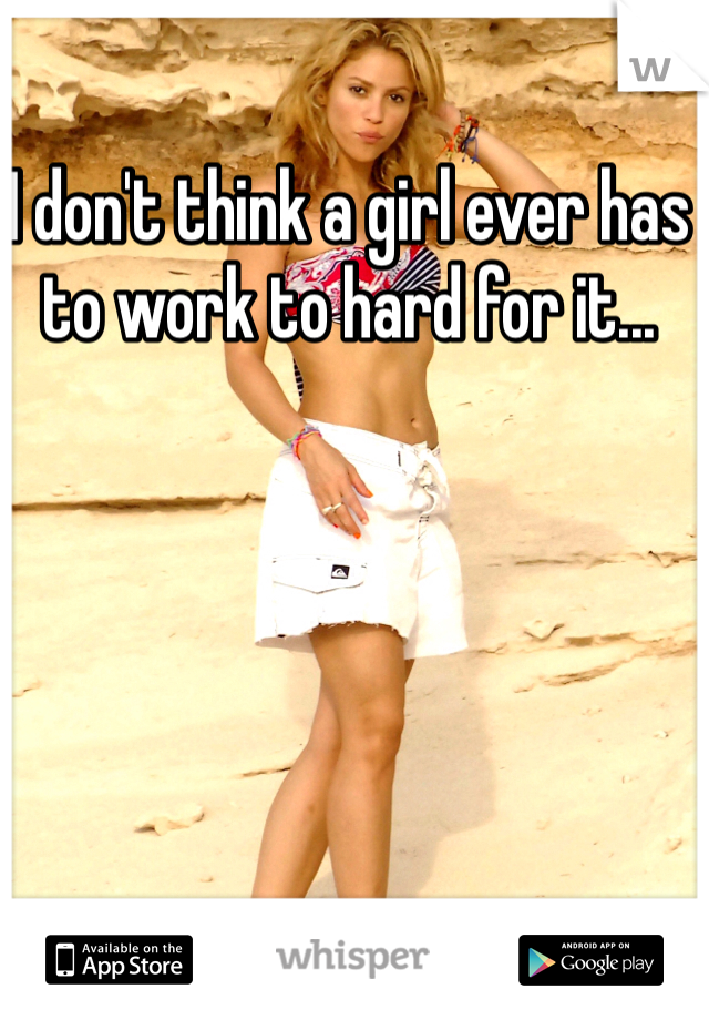I don't think a girl ever has to work to hard for it...