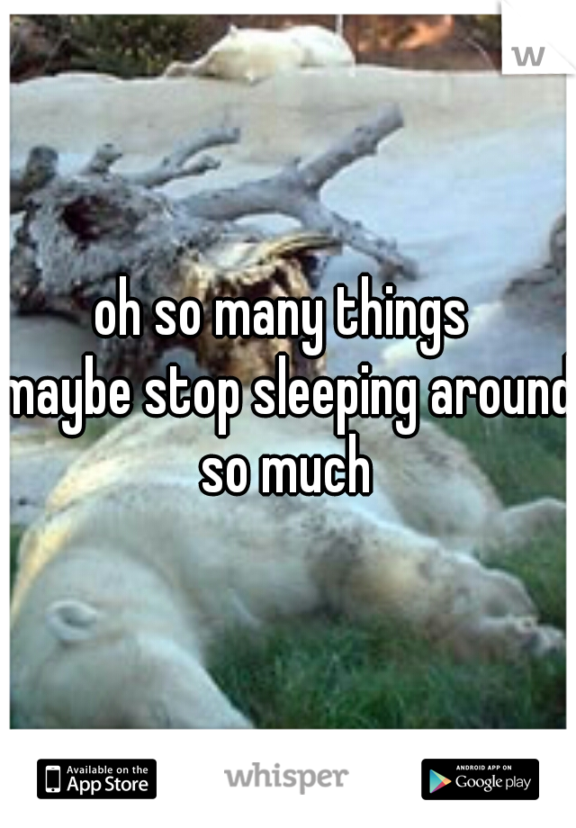 oh so many things 
maybe stop sleeping around so much 