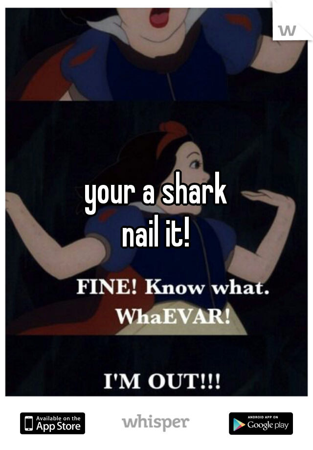your a shark
nail it!