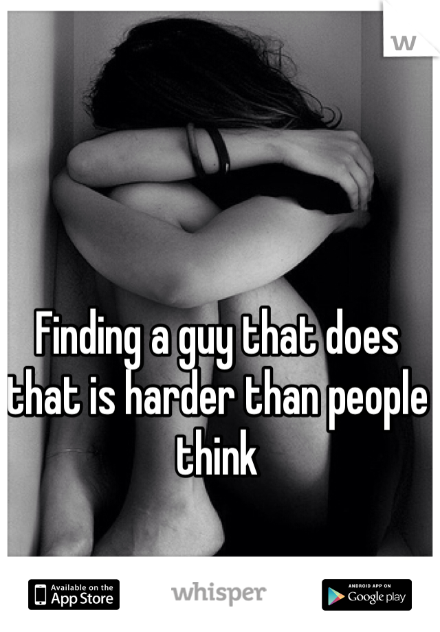 Finding a guy that does that is harder than people think

