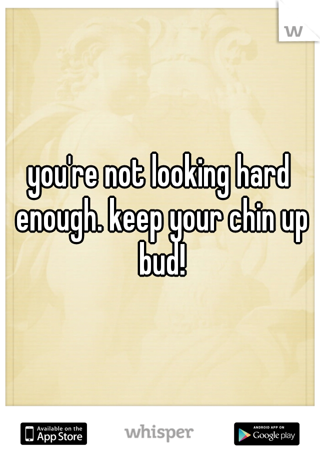 you're not looking hard enough. keep your chin up bud!