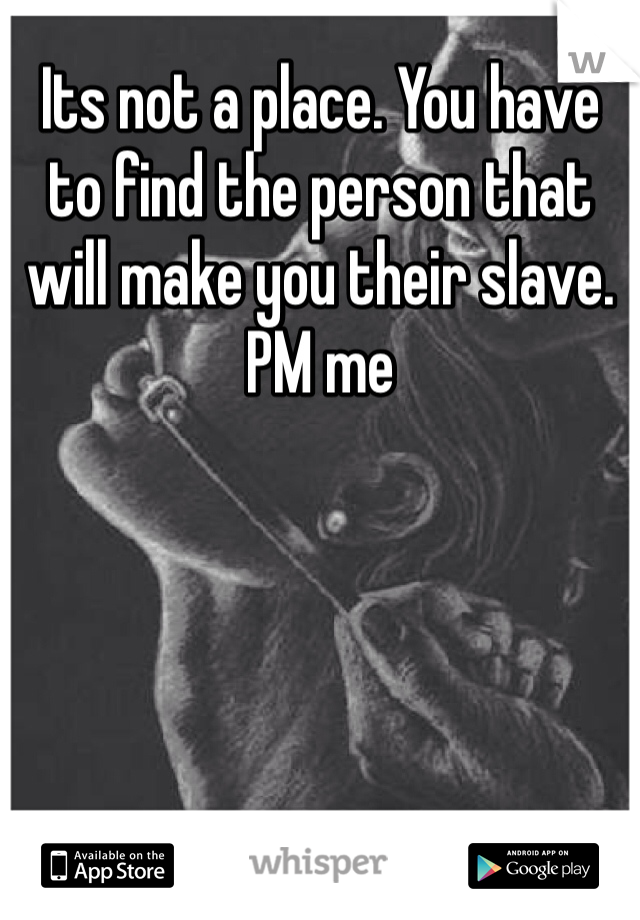 Its not a place. You have to find the person that will make you their slave. PM me