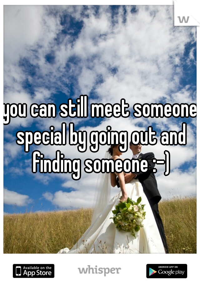 you can still meet someone special by going out and finding someone :-)