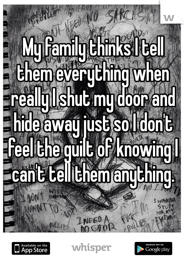 My family thinks I tell them everything when really I shut my door and hide away just so I don't feel the guilt of knowing I can't tell them anything. 