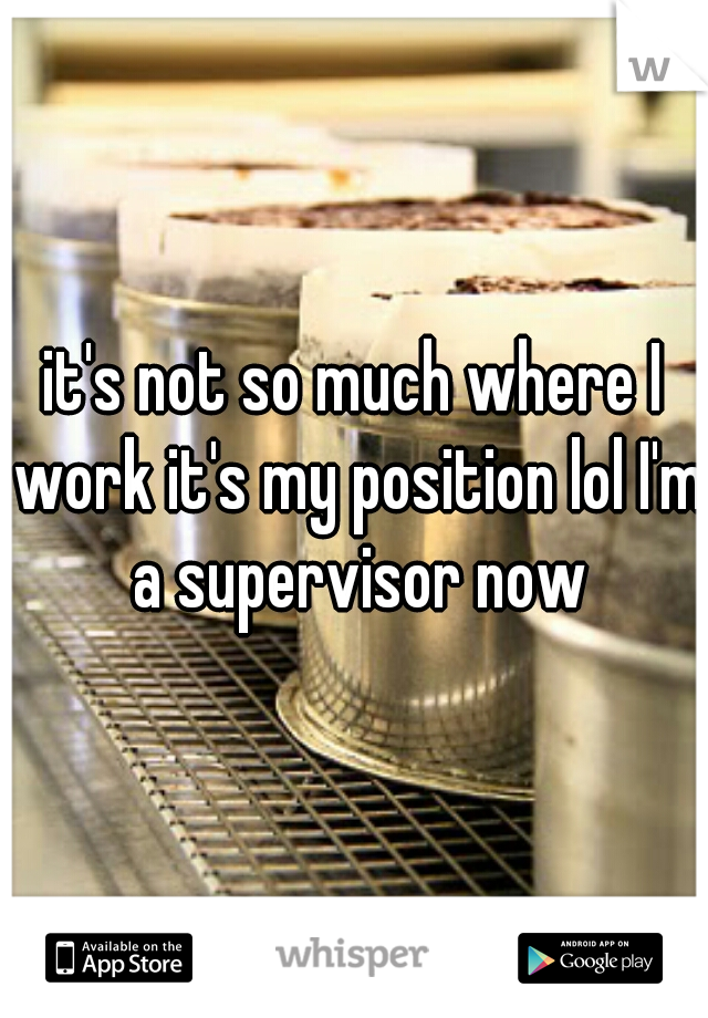 it's not so much where I work it's my position lol I'm a supervisor now