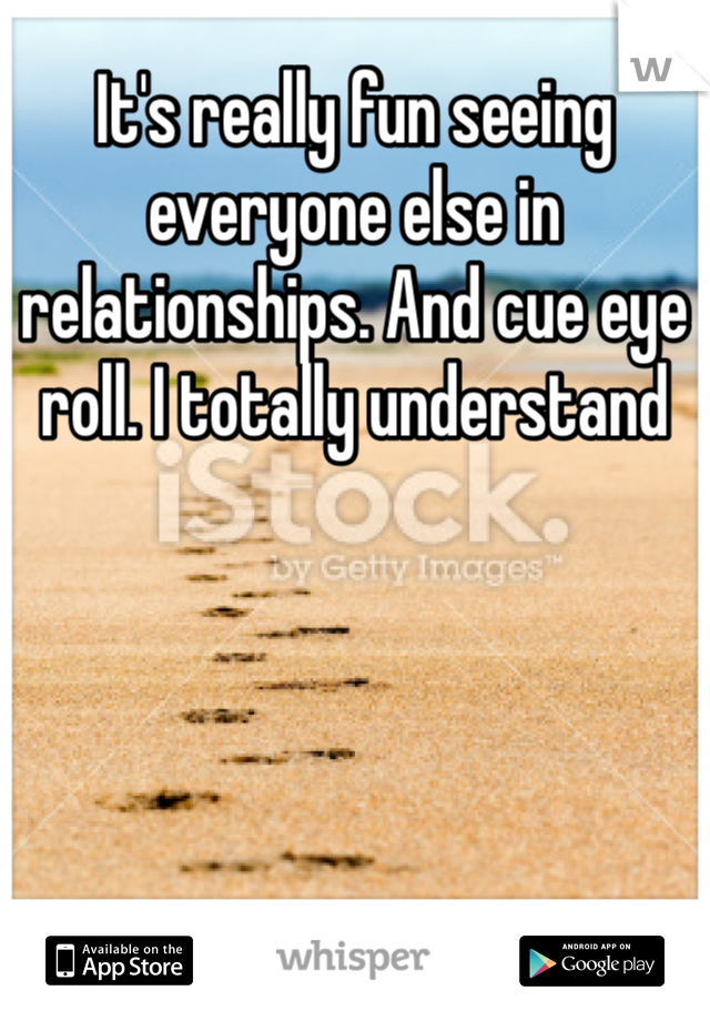 It's really fun seeing everyone else in relationships. And cue eye roll. I totally understand 
