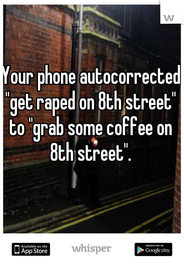 Your phone autocorrected "get raped on 8th street" to "grab some coffee on 8th street".