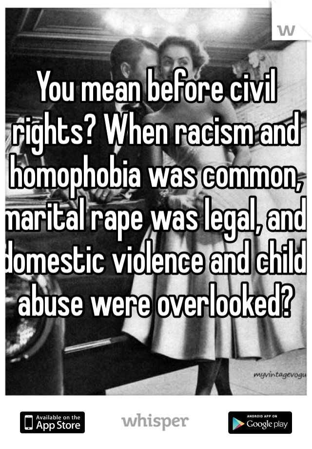 You mean before civil rights? When racism and homophobia was common, marital rape was legal, and domestic violence and child abuse were overlooked?