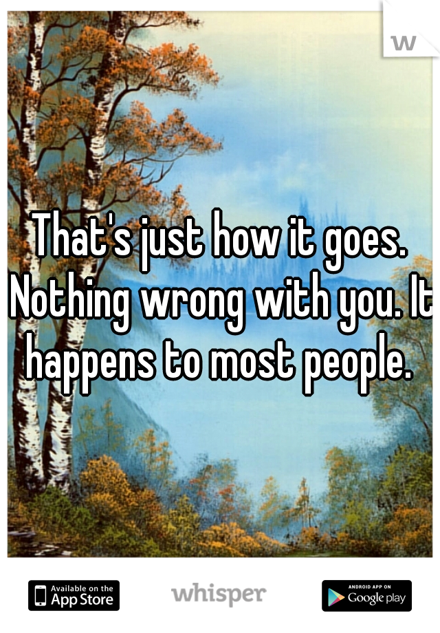 That's just how it goes. Nothing wrong with you. It happens to most people. 