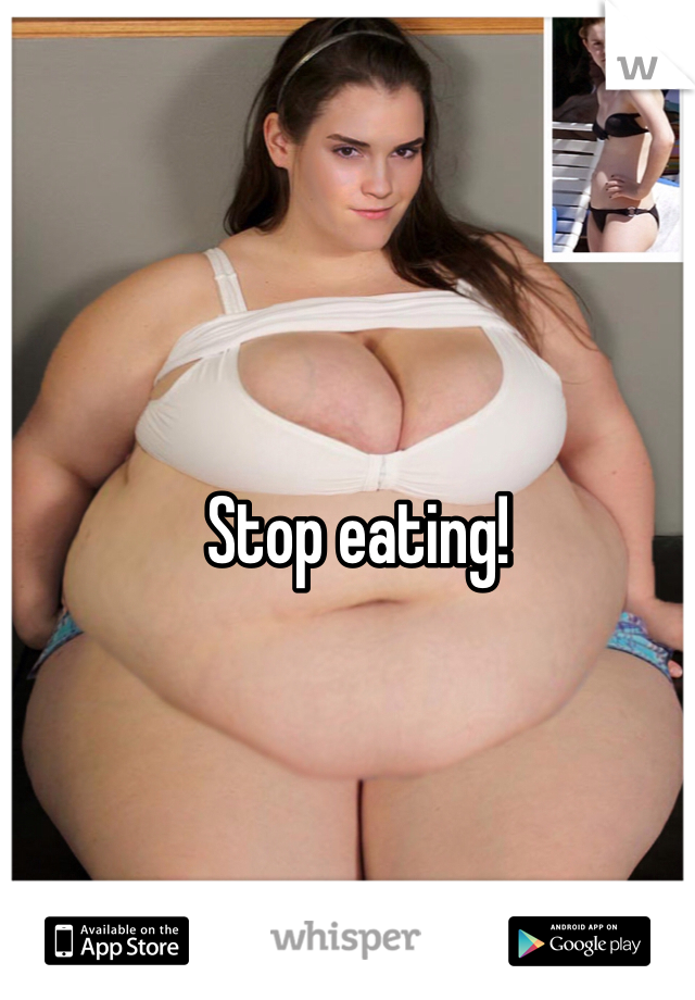 Stop eating!