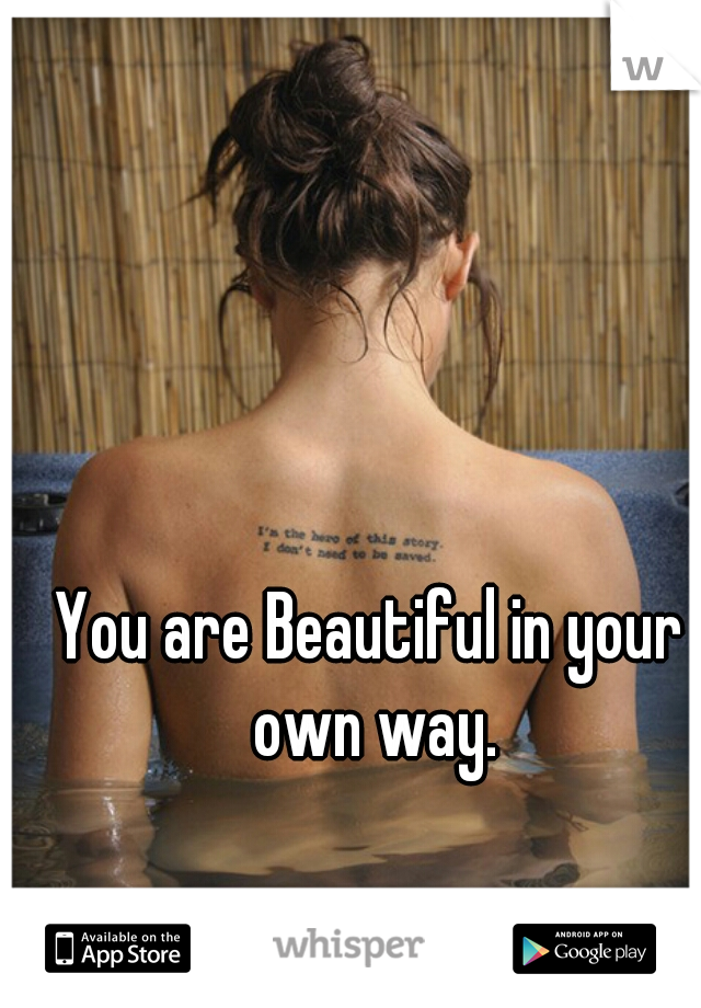 You are Beautiful in your own way.
