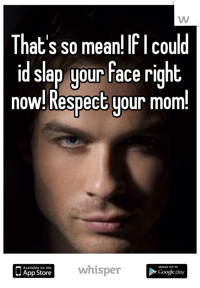 That's so mean! If I could id slap  your face right now! Respect your mom!