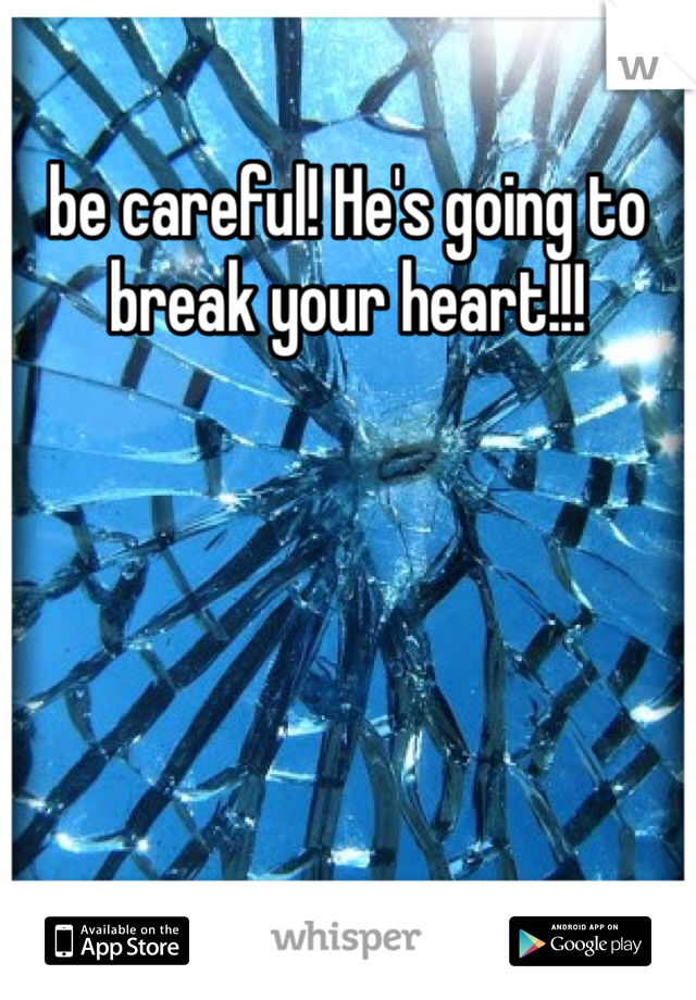 be careful! He's going to break your heart!!!