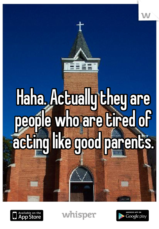 Haha. Actually they are people who are tired of acting like good parents. 