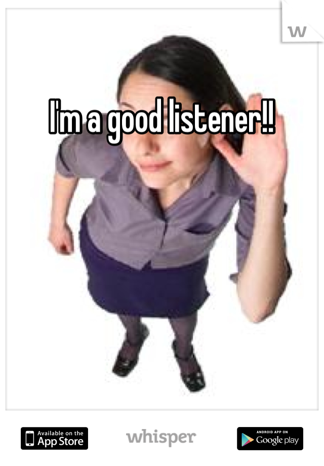 I'm a good listener!!