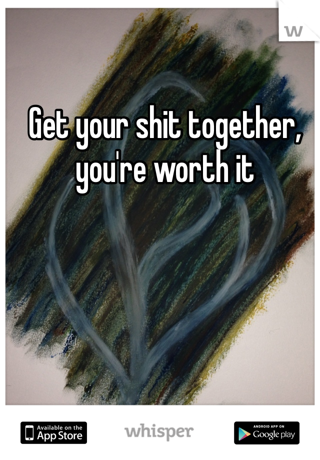 Get your shit together, you're worth it 