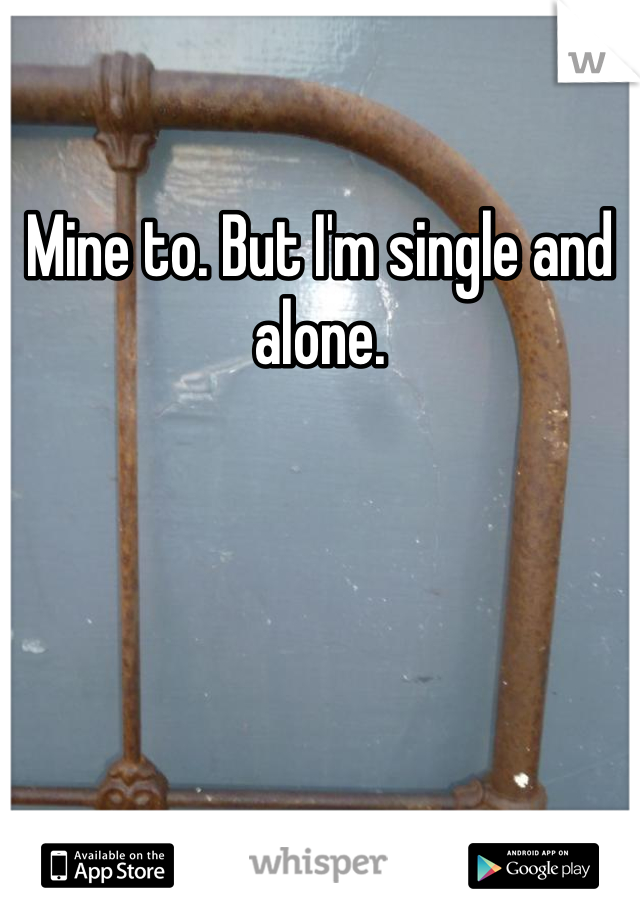 Mine to. But I'm single and alone.