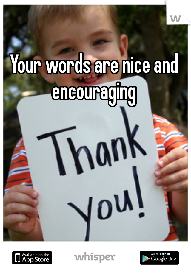 Your words are nice and encouraging 