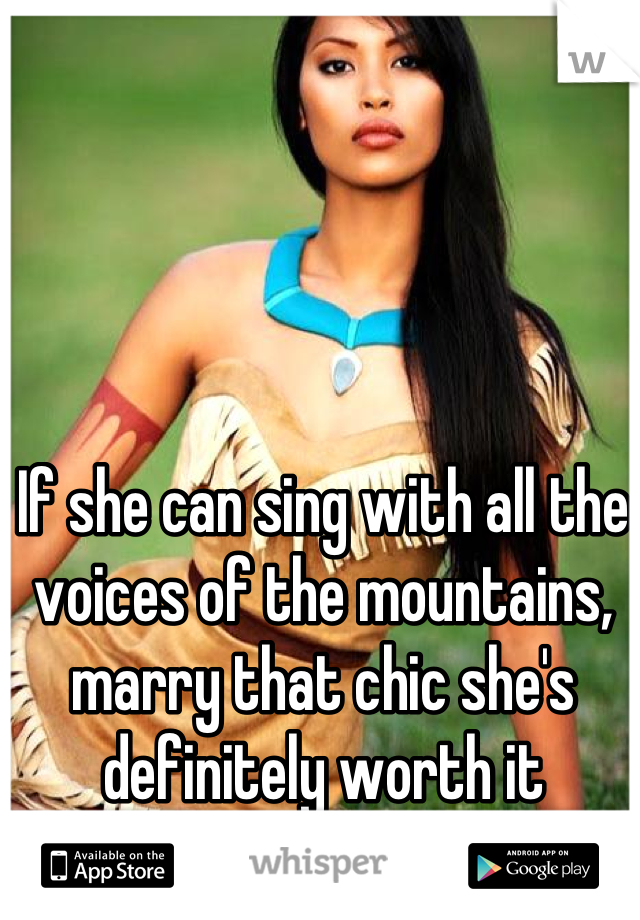 If she can sing with all the voices of the mountains, marry that chic she's definitely worth it