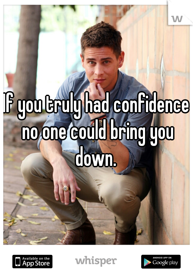 If you truly had confidence no one could bring you down. 
