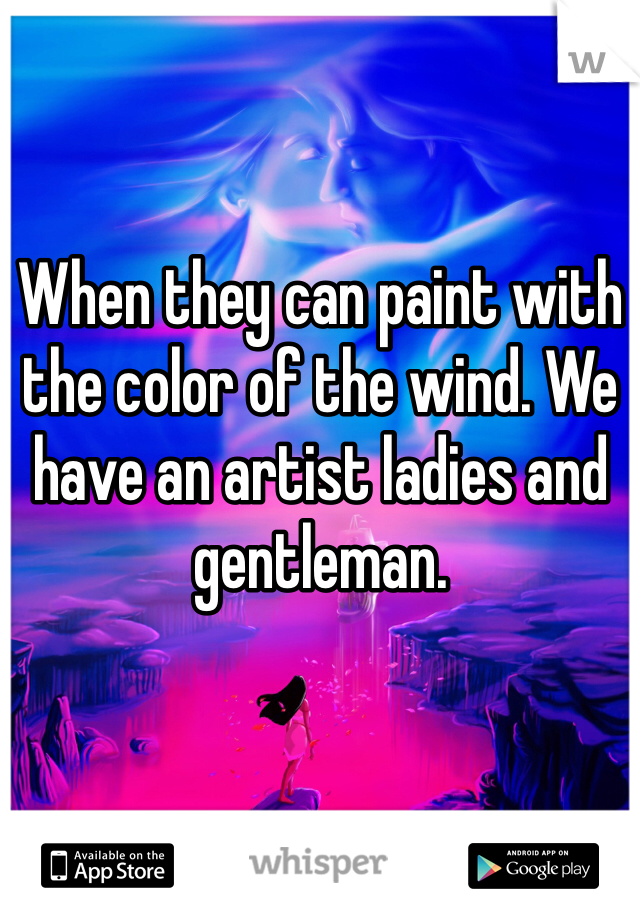 When they can paint with the color of the wind. We have an artist ladies and gentleman.