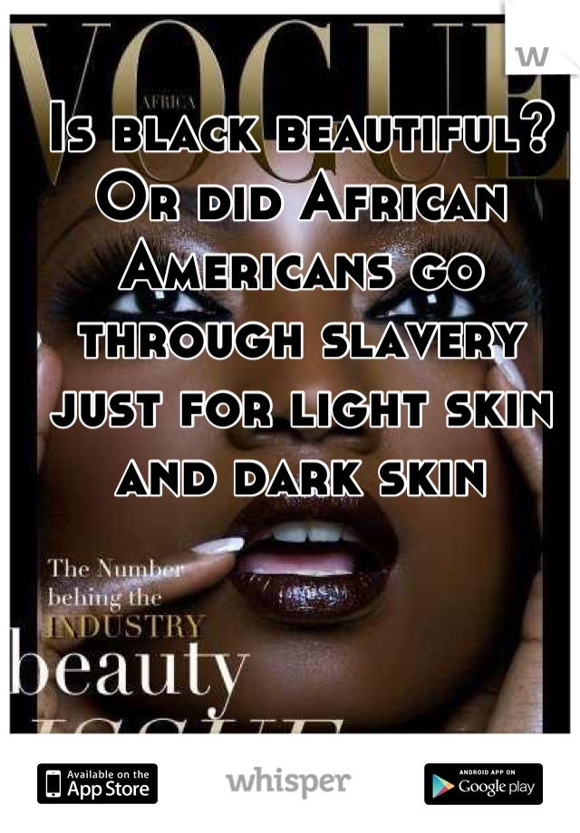 Is black beautiful? Or did African Americans go through slavery just for light skin and dark skin
