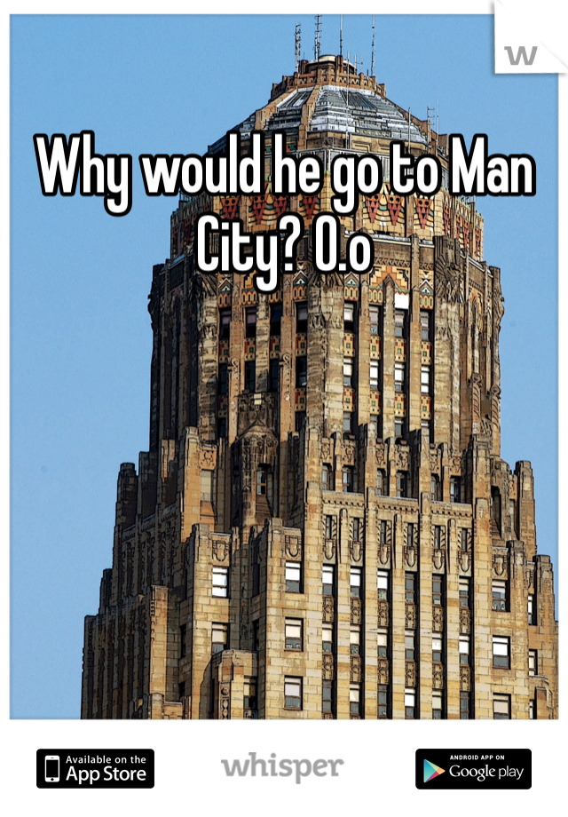 Why would he go to Man City? O.o